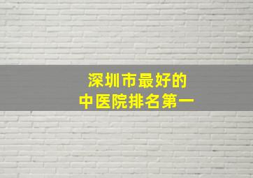 深圳市最好的中医院排名第一