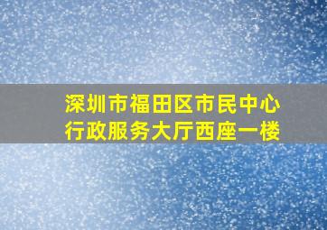 深圳市福田区市民中心行政服务大厅西座一楼