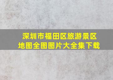 深圳市福田区旅游景区地图全图图片大全集下载