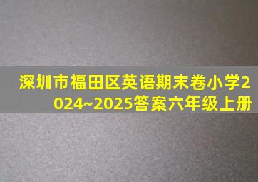 深圳市福田区英语期末卷小学2024~2025答案六年级上册