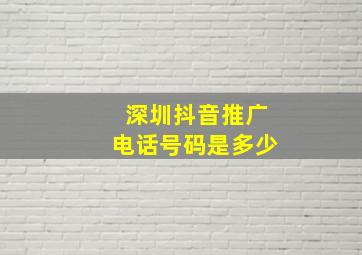 深圳抖音推广电话号码是多少