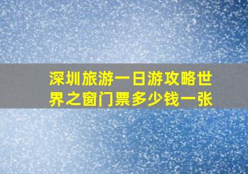 深圳旅游一日游攻略世界之窗门票多少钱一张