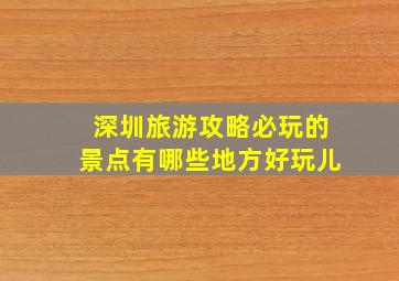 深圳旅游攻略必玩的景点有哪些地方好玩儿