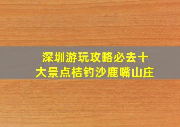 深圳游玩攻略必去十大景点桔钓沙鹿嘴山庄