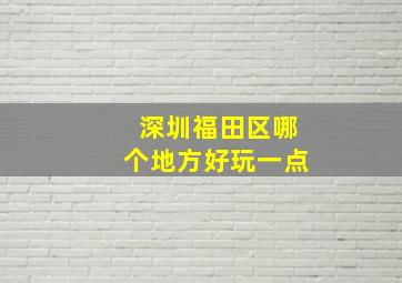 深圳福田区哪个地方好玩一点