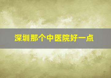 深圳那个中医院好一点