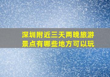 深圳附近三天两晚旅游景点有哪些地方可以玩