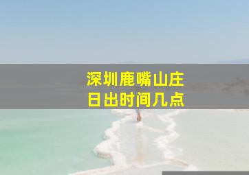 深圳鹿嘴山庄日出时间几点