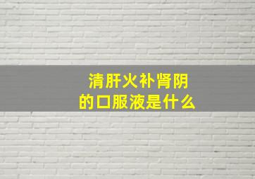 清肝火补肾阴的口服液是什么