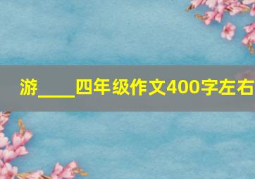 游____四年级作文400字左右