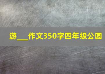 游___作文350字四年级公园