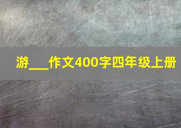 游___作文400字四年级上册