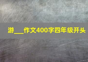 游___作文400字四年级开头