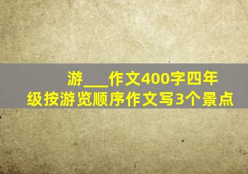 游___作文400字四年级按游览顺序作文写3个景点