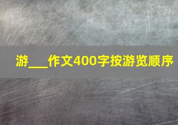 游___作文400字按游览顺序