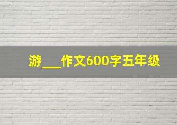 游___作文600字五年级