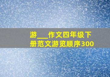 游___作文四年级下册范文游览顺序300