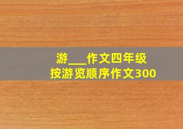 游___作文四年级按游览顺序作文300