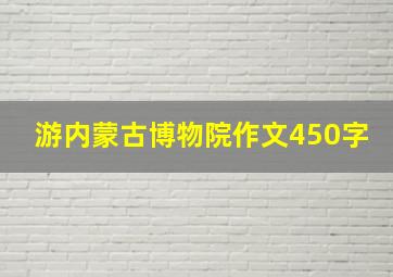 游内蒙古博物院作文450字