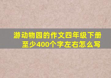 游动物园的作文四年级下册至少400个字左右怎么写