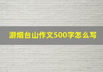 游烟台山作文500字怎么写