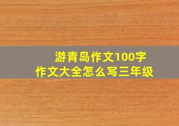 游青岛作文100字作文大全怎么写三年级