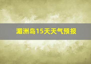 湄洲岛15天天气预报