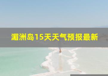 湄洲岛15天天气预报最新