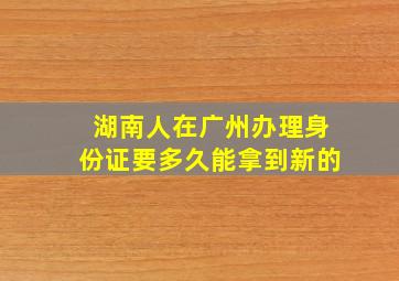 湖南人在广州办理身份证要多久能拿到新的