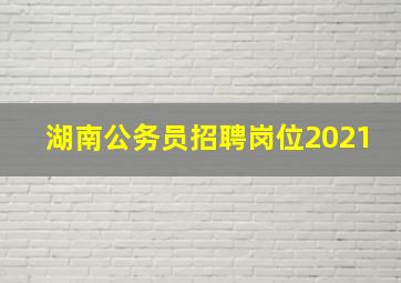 湖南公务员招聘岗位2021