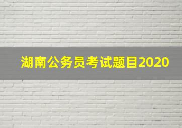 湖南公务员考试题目2020