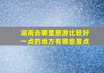 湖南去哪里旅游比较好一点的地方有哪些景点