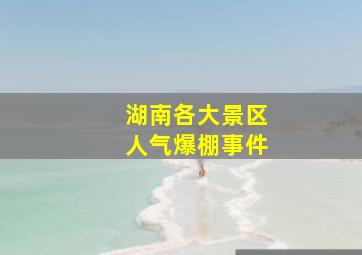 湖南各大景区人气爆棚事件