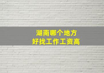 湖南哪个地方好找工作工资高