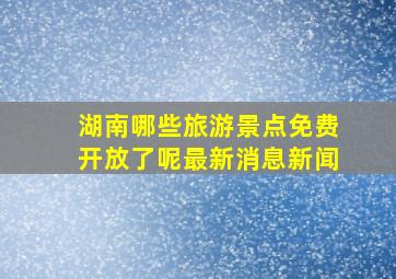 湖南哪些旅游景点免费开放了呢最新消息新闻