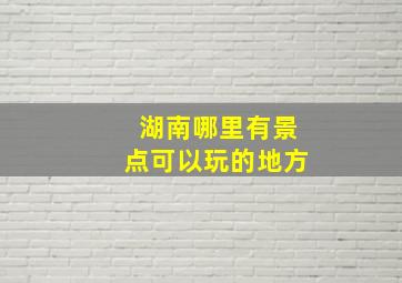 湖南哪里有景点可以玩的地方