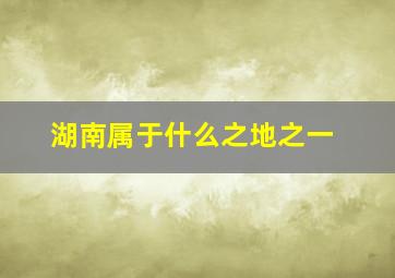 湖南属于什么之地之一