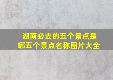 湖南必去的五个景点是哪五个景点名称图片大全