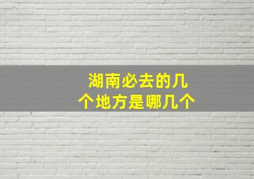 湖南必去的几个地方是哪几个