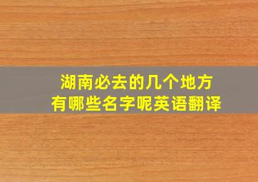 湖南必去的几个地方有哪些名字呢英语翻译