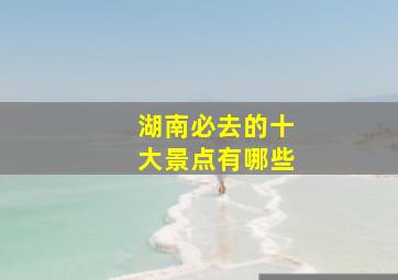 湖南必去的十大景点有哪些