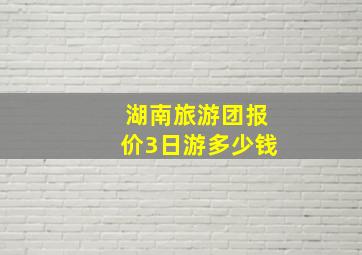 湖南旅游团报价3日游多少钱