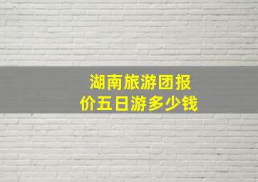 湖南旅游团报价五日游多少钱