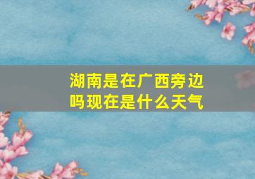 湖南是在广西旁边吗现在是什么天气