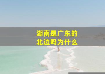 湖南是广东的北边吗为什么