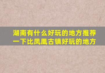 湖南有什么好玩的地方推荐一下比凤凰古镇好玩的地方