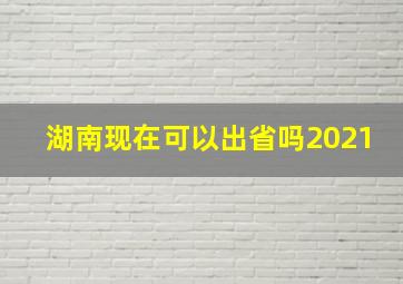 湖南现在可以出省吗2021