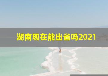 湖南现在能出省吗2021