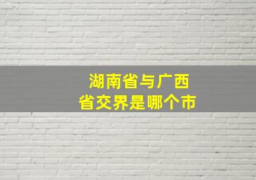 湖南省与广西省交界是哪个市