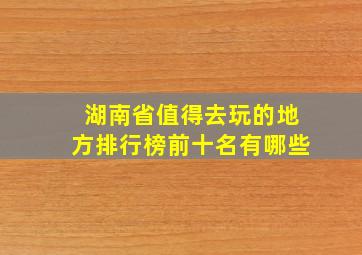 湖南省值得去玩的地方排行榜前十名有哪些